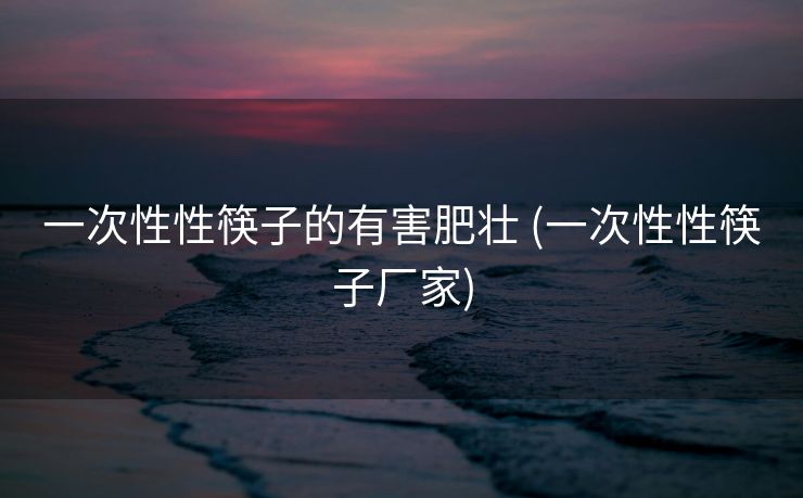 一次性性筷子的有害肥壮 (一次性性筷子厂家)