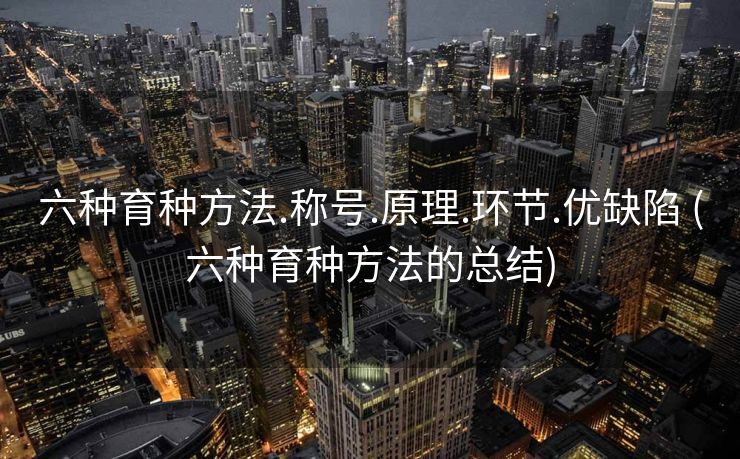六种育种方法.称号.原理.环节.优缺陷 (六种育种方法的总结)