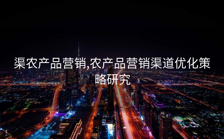 渠农产品营销,农产品营销渠道优化策略研究 渠农产品营销,农产品营销渠道优化策略研究