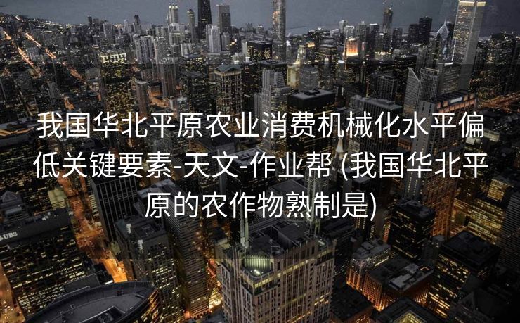 我国华北平原农业消费机械化水平偏低关键要素-天文-作业帮 (我国华北平原的农作物熟制是)