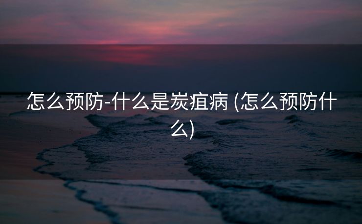怎么预防-什么是炭疽病 (怎么预防什么)