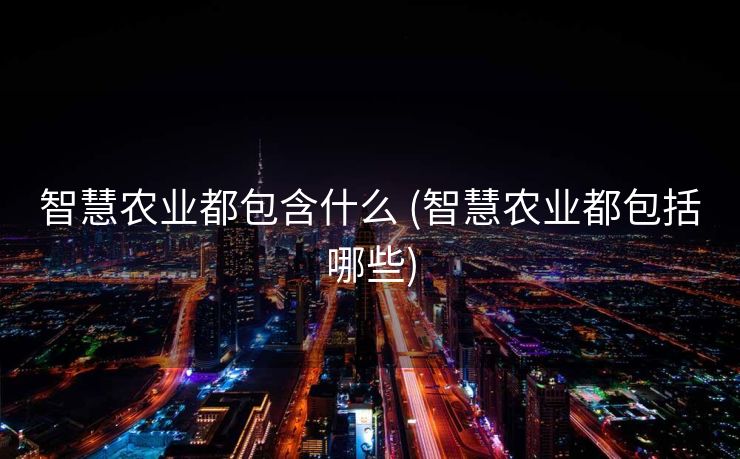 智慧农业都包含什么 (智慧农业都包括哪些)