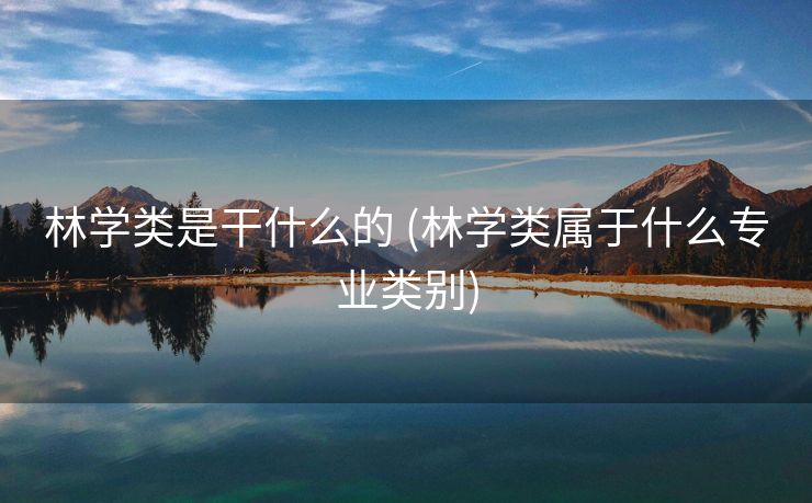 林学类是干什么的 (林学类属于什么专业类别)