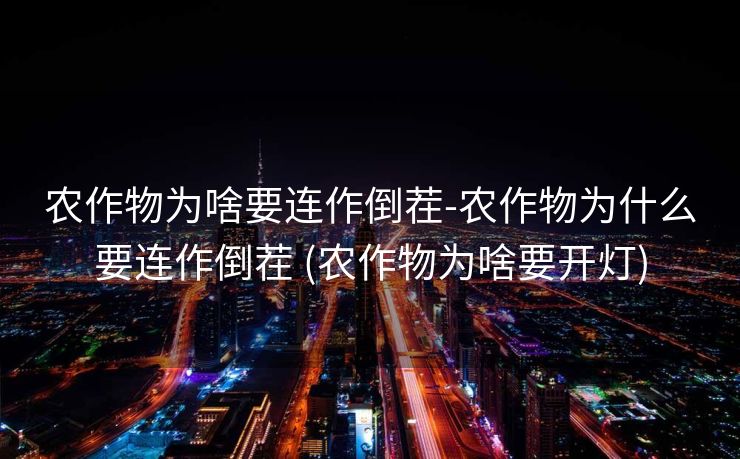 农作物为啥要连作倒茬-农作物为什么要连作倒茬 (农作物为啥要开灯)