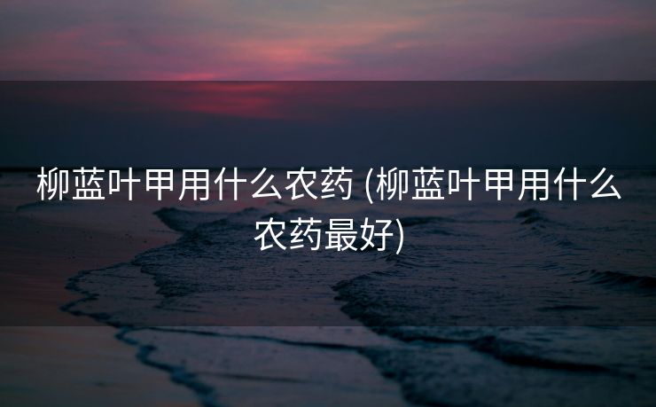 柳蓝叶甲用什么农药 (柳蓝叶甲用什么农药最好)