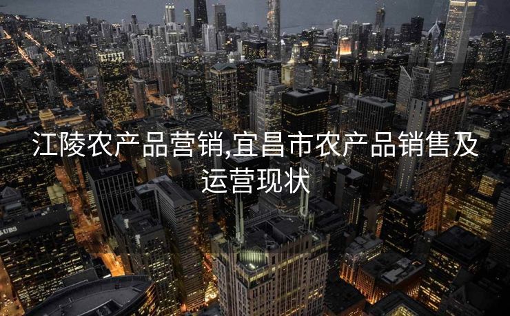 江陵农产品营销,宜昌市农产品销售及运营现状