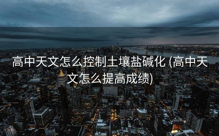 高中天文怎么控制土壤盐碱化 (高中天文怎么提高成绩)