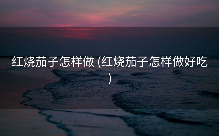 红烧茄子怎样做 (红烧茄子怎样做好吃)