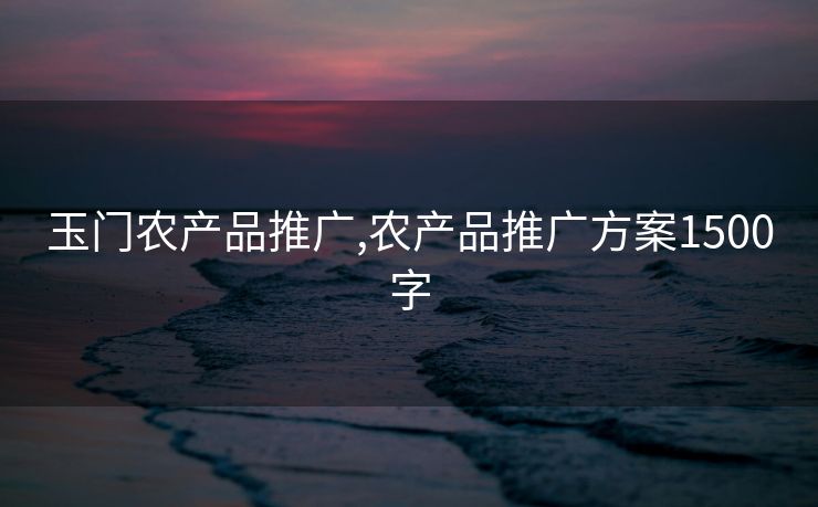 玉门农产品推广,农产品推广方案1500字 玉门农产品推广,农产品推广方案1500字