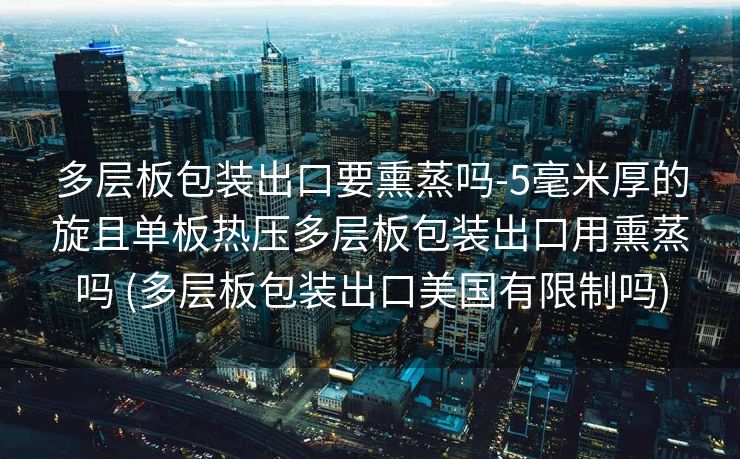 多层板包装出口要熏蒸吗-5毫米厚的旋且单板热压多层板包装出口用熏蒸吗 (多层板包装出口美国有限制吗) 多层板包装出口要熏蒸吗-5毫米厚的旋且单板热压多层板包装出口用熏蒸吗 (多层板包装出口美国有限制吗)