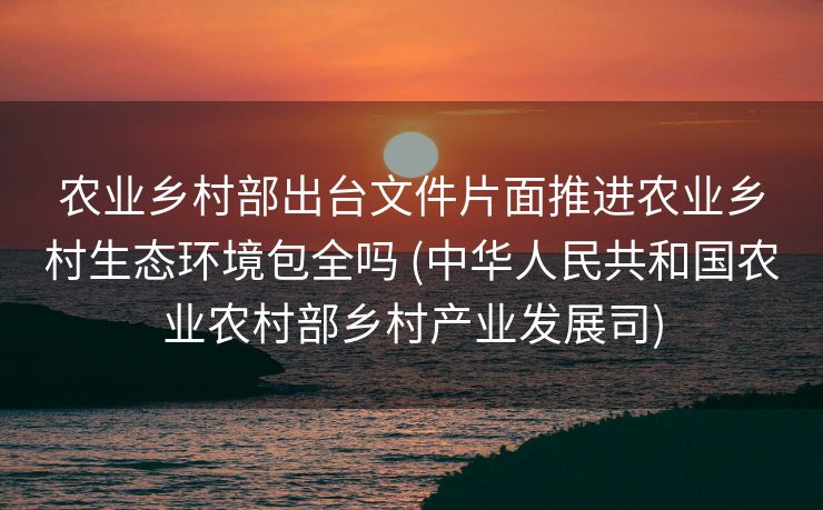 农业乡村部出台文件片面推进农业乡村生态环境包全吗 (中华人民共和国农业农村部乡村产业发展司)