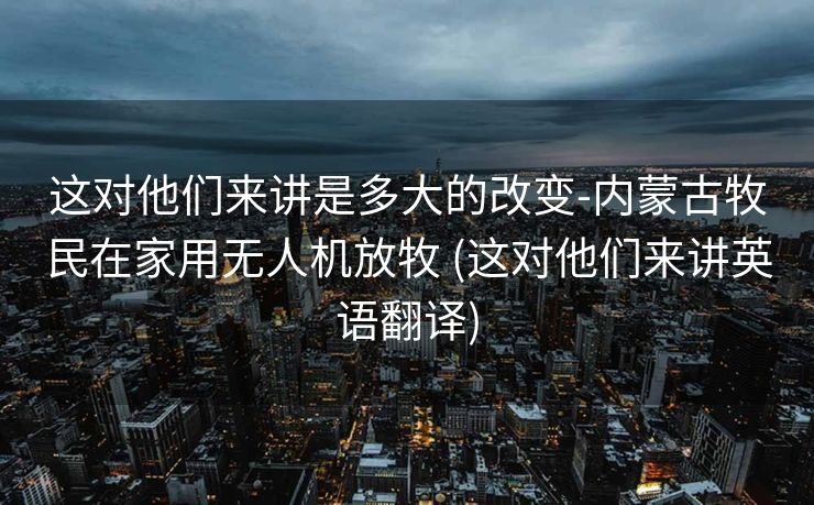 这对他们来讲是多大的改变-内蒙古牧民在家用无人机放牧 (这对他们来讲英语翻译)