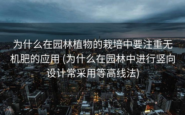 为什么在园林植物的栽培中要注重无机肥的应用 (为什么在园林中进行竖向设计常采用等高线法)