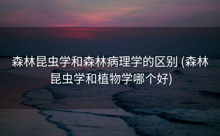 森林昆虫学和森林病理学的区别 (森林昆虫学和植物学哪个好)