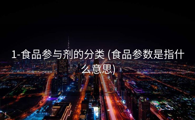 1-食品参与剂的分类 (食品参数是指什么意思)