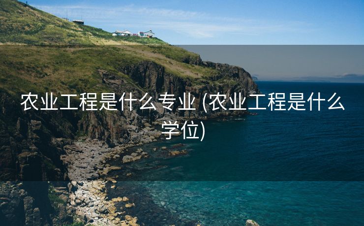 农业工程是什么专业 (农业工程是什么学位)