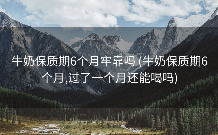 牛奶保质期6个月牢靠吗 (牛奶保质期6个月,过了一个月还能喝吗)