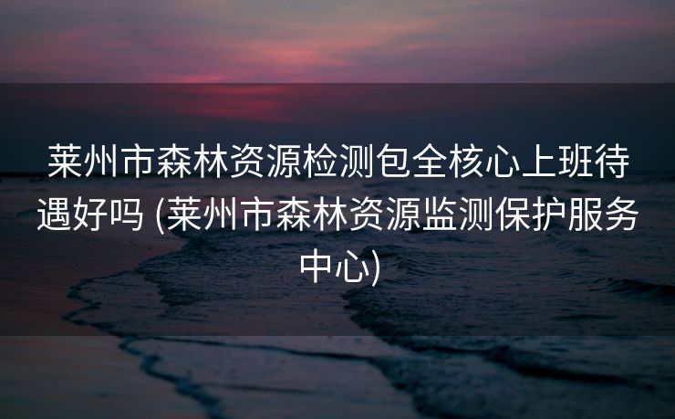 莱州市森林资源检测包全核心上班待遇好吗 (莱州市森林资源监测保护服务中心)