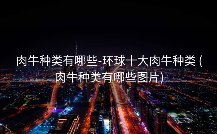 肉牛种类有哪些-环球十大肉牛种类 (肉牛种类有哪些图片)