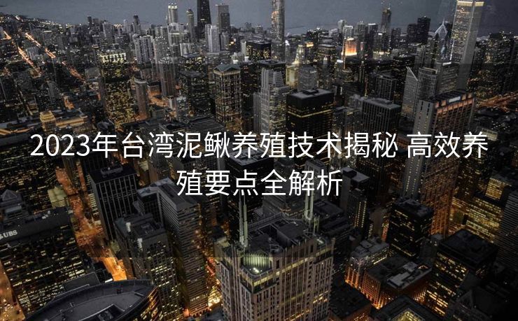 2023年台湾泥鳅养殖技术揭秘 高效养殖要点全解析