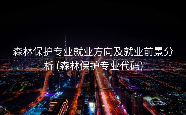 森林保护专业就业方向及就业前景分析 (森林保护专业代码)