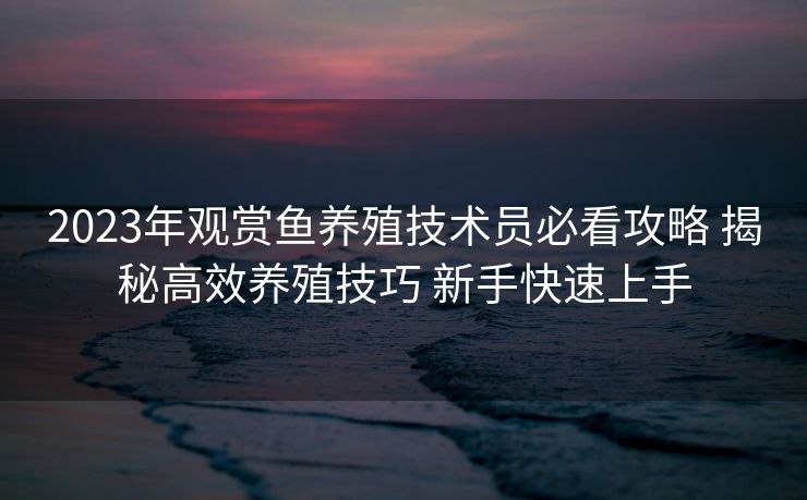 2023年观赏鱼养殖技术员必看攻略 揭秘高效养殖技巧 新手快速上手
