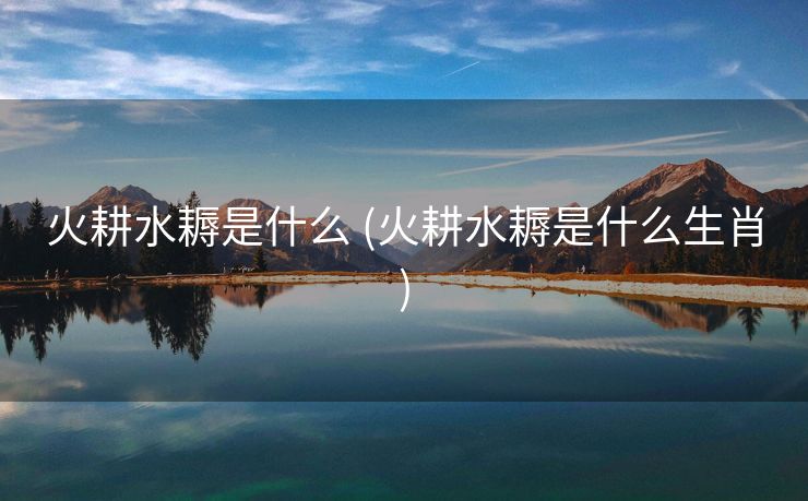 火耕水耨是什么 (火耕水耨是什么生肖)