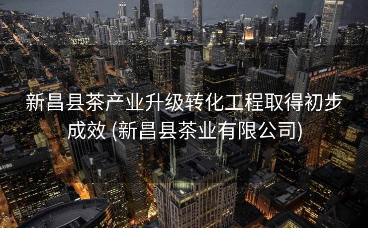 新昌县茶产业升级转化工程取得初步成效 (新昌县茶业有限公司)