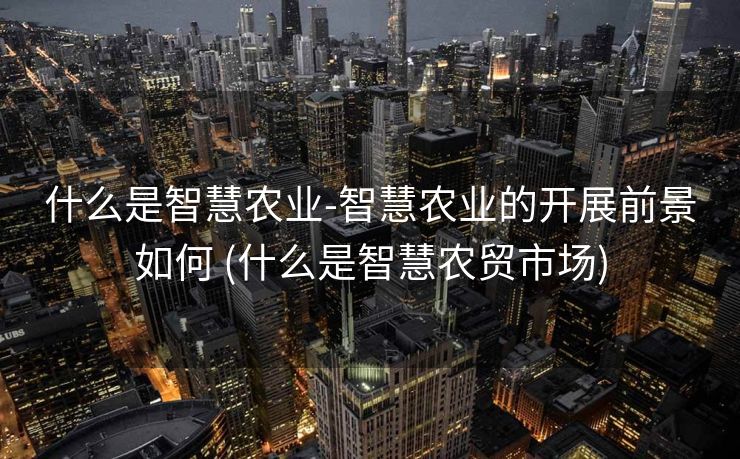 什么是智慧农业-智慧农业的开展前景如何 (什么是智慧农贸市场)