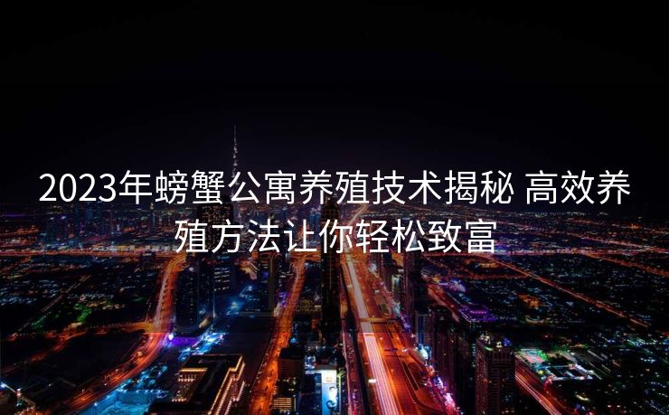 2023年螃蟹公寓养殖技术揭秘 高效养殖方法让你轻松致富