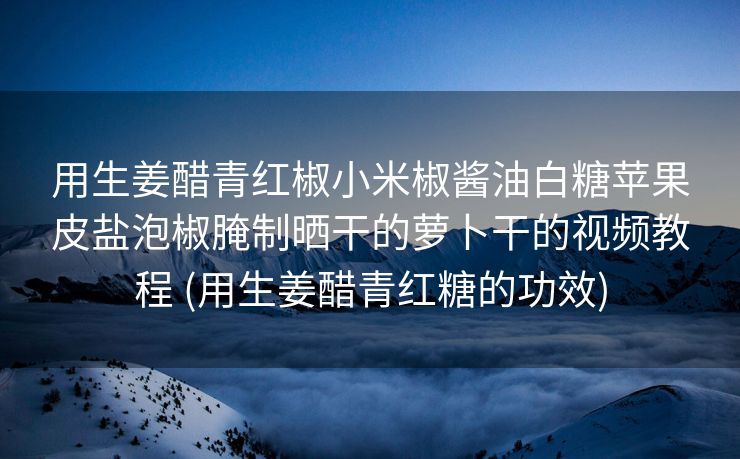 用生姜醋青红椒小米椒酱油白糖苹果皮盐泡椒腌制晒干的萝卜干的视频教程 (用生姜醋青红糖的功效)