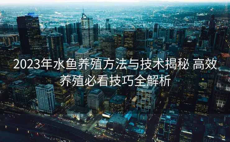 2023年水鱼养殖方法与技术揭秘 高效养殖必看技巧全解析