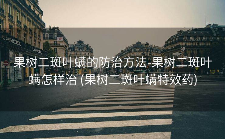 果树二斑叶螨的防治方法-果树二斑叶螨怎样治 (果树二斑叶螨特效药)