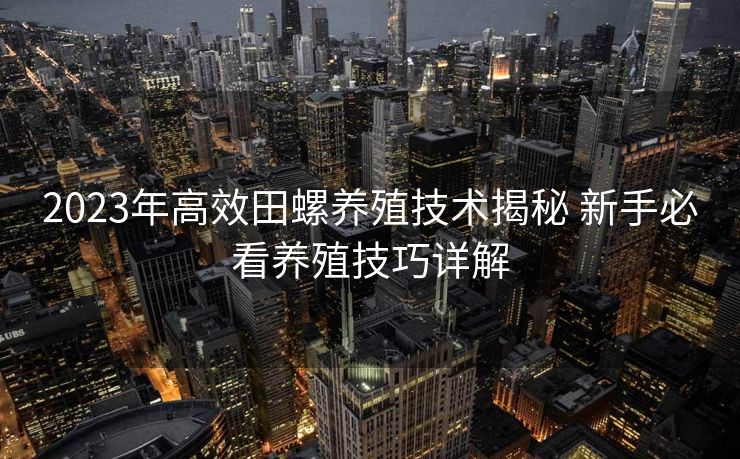 2023年高效田螺养殖技术揭秘 新手必看养殖技巧详解