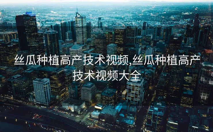 丝瓜种植高产技术视频,丝瓜种植高产技术视频大全