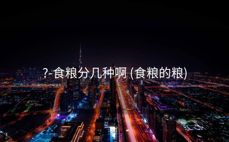 ?-食粮分几种啊 (食粮的粮)