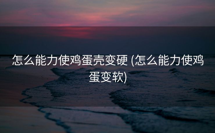 怎么能力使鸡蛋壳变硬 (怎么能力使鸡蛋变软)