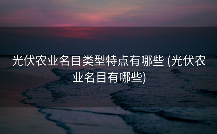 光伏农业名目类型特点有哪些 (光伏农业名目有哪些)