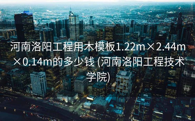 河南洛阳工程用木模板1.22m×2.44m×0.14m的多少钱 (河南洛阳工程技术学院)