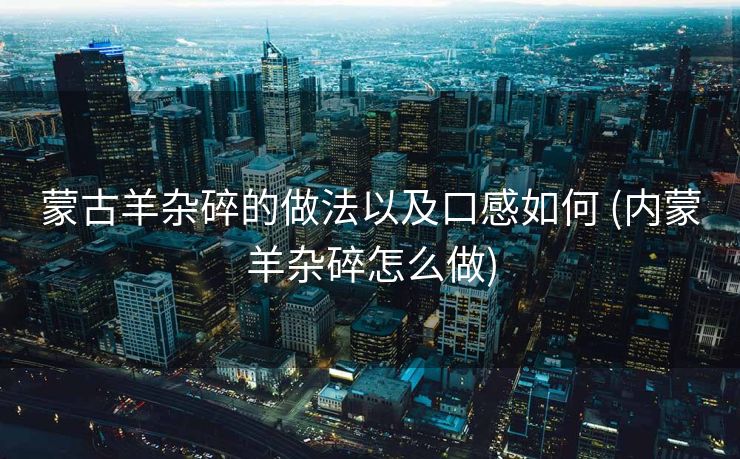 蒙古羊杂碎的做法以及口感如何 (内蒙羊杂碎怎么做)