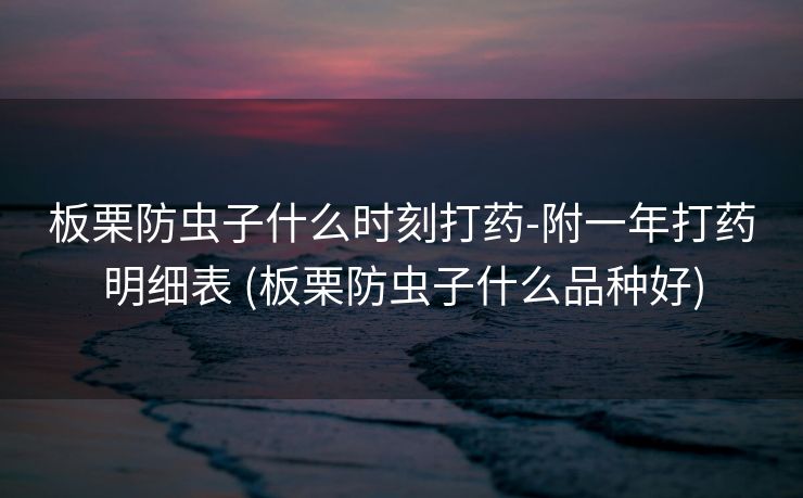 板栗防虫子什么时刻打药-附一年打药明细表 (板栗防虫子什么品种好)