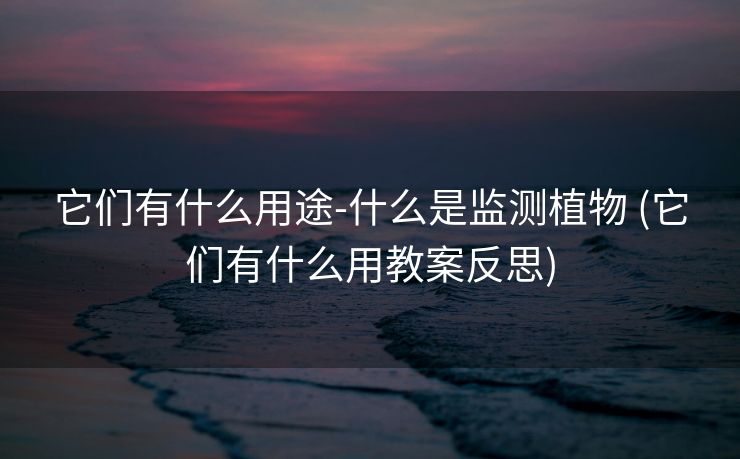 它们有什么用途-什么是监测植物 (它们有什么用教案反思)