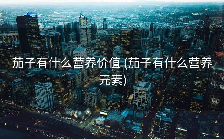 茄子有什么营养价值 (茄子有什么营养元素)