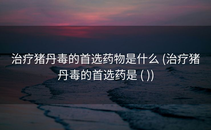 治疗猪丹毒的首选药物是什么 (治疗猪丹毒的首选药是 ( ))