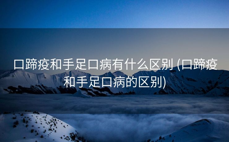 口蹄疫和手足口病有什么区别 (口蹄疫和手足口病的区别)