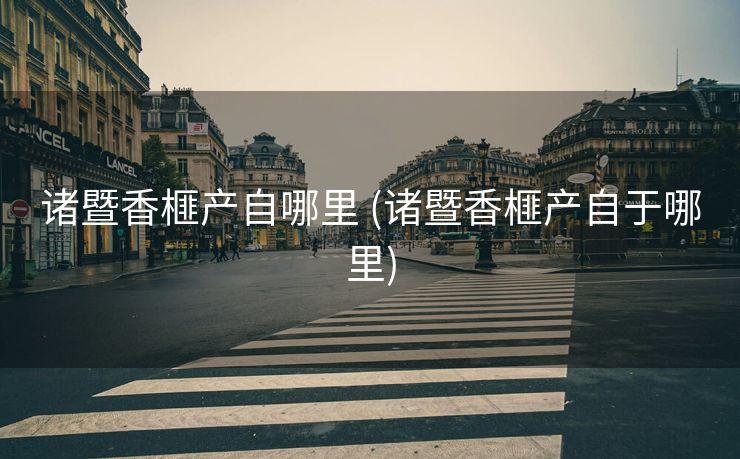 诸暨香榧产自哪里 (诸暨香榧产自于哪里)