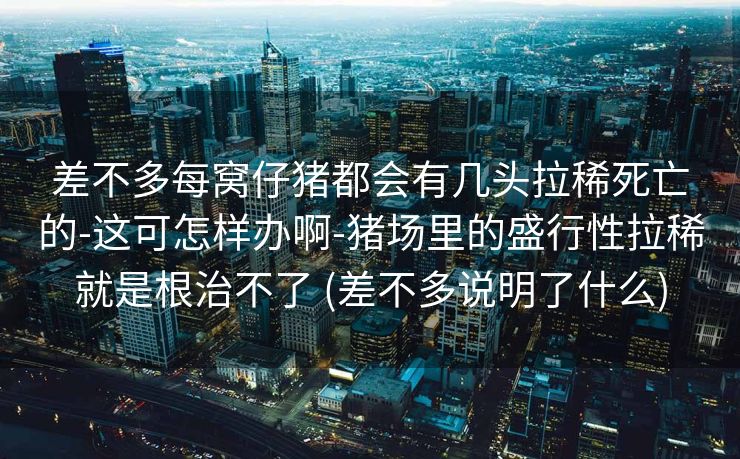 差不多每窝仔猪都会有几头拉稀死亡的-这可怎样办啊-猪场里的盛行性拉稀就是根治不了 (差不多说明了什么)