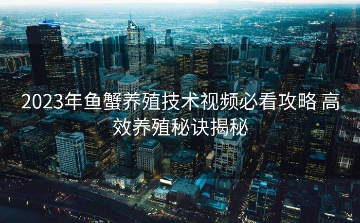 2023年鱼蟹养殖技术视频必看攻略 高效养殖秘诀揭秘