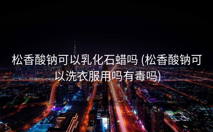 松香酸钠可以乳化石蜡吗 (松香酸钠可以洗衣服用吗有毒吗)