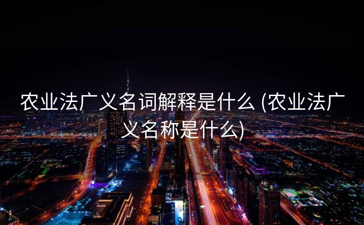 农业法广义名词解释是什么 (农业法广义名称是什么)